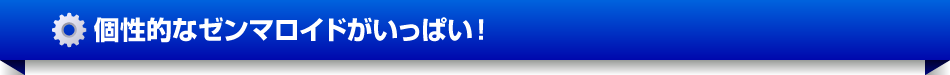 個性的なゼンマロイドがいっぱい！